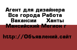 Агент для дизайнера - Все города Работа » Вакансии   . Ханты-Мансийский,Мегион г.